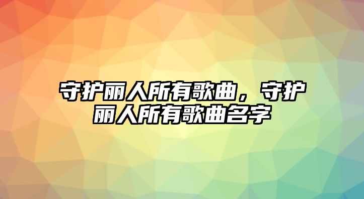 守護(hù)麗人所有歌曲，守護(hù)麗人所有歌曲名字