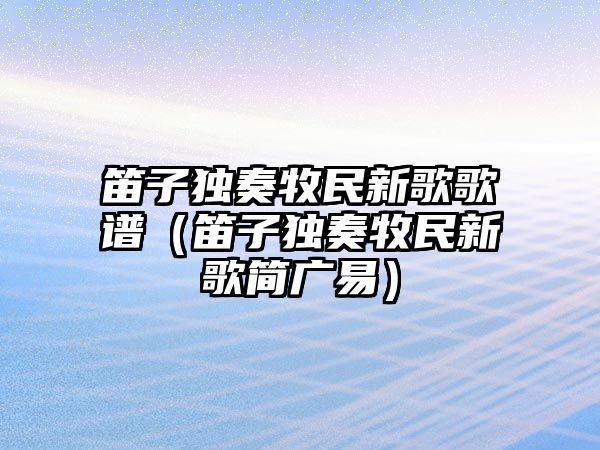 笛子獨奏牧民新歌歌譜（笛子獨奏牧民新歌簡廣易）