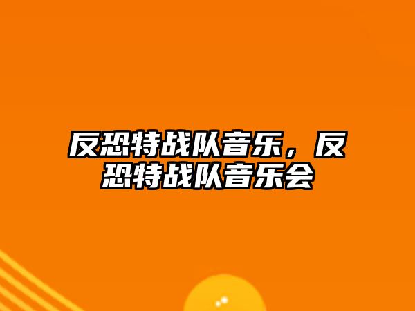 反恐特戰(zhàn)隊音樂，反恐特戰(zhàn)隊音樂會