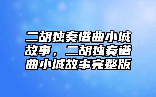 二胡獨奏譜曲小城故事，二胡獨奏譜曲小城故事完整版