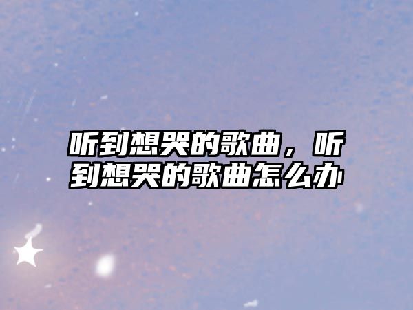 聽到想哭的歌曲，聽到想哭的歌曲怎么辦