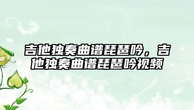 吉他獨奏曲譜琵琶吟，吉他獨奏曲譜琵琶吟視頻