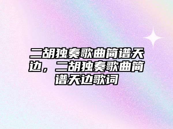 二胡獨奏歌曲簡譜天邊，二胡獨奏歌曲簡譜天邊歌詞