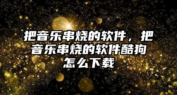 把音樂串燒的軟件，把音樂串燒的軟件酷狗怎么下載