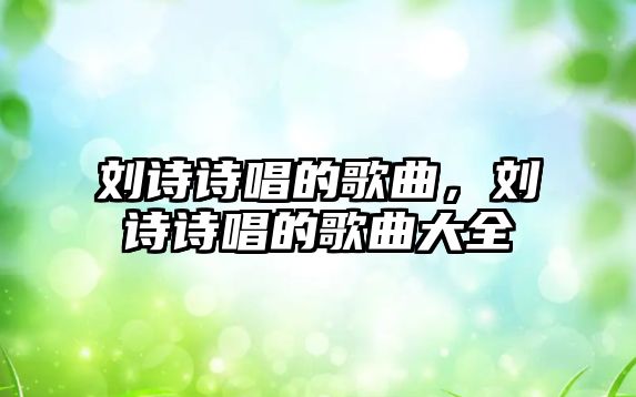 劉詩詩唱的歌曲，劉詩詩唱的歌曲大全