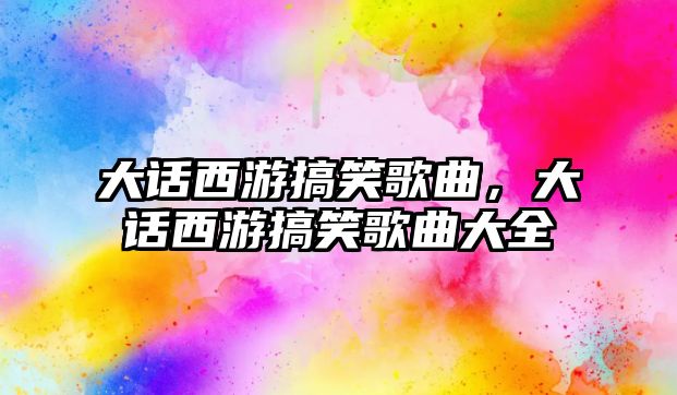 大話西游搞笑歌曲，大話西游搞笑歌曲大全