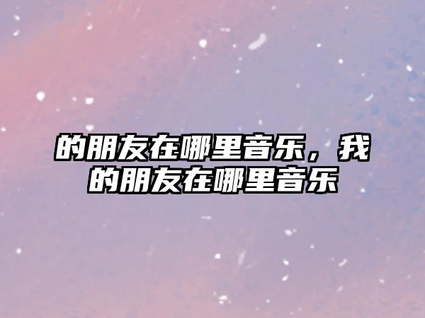 的朋友在哪里音樂，我的朋友在哪里音樂