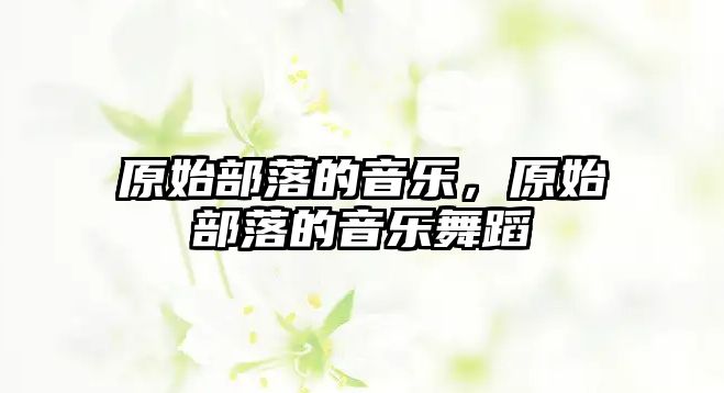 原始部落的音樂，原始部落的音樂舞蹈