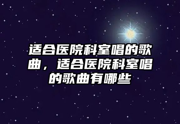 適合醫院科室唱的歌曲，適合醫院科室唱的歌曲有哪些