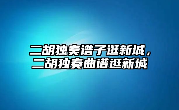 二胡獨奏譜子逛新城，二胡獨奏曲譜逛新城