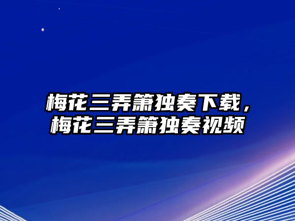 梅花三弄簫獨奏下載，梅花三弄簫獨奏視頻