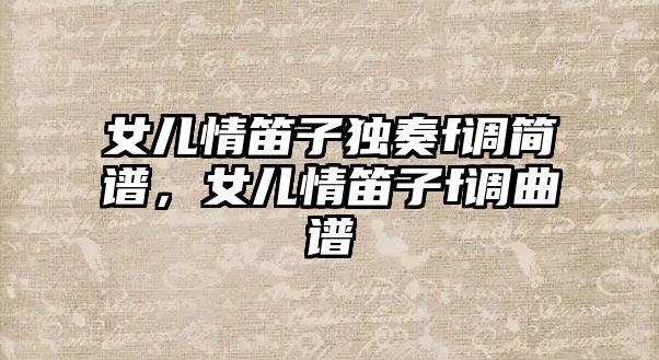 女兒情笛子獨奏f調簡譜，女兒情笛子f調曲譜