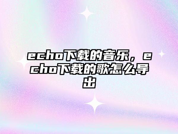 echo下載的音樂，echo下載的歌怎么導(dǎo)出