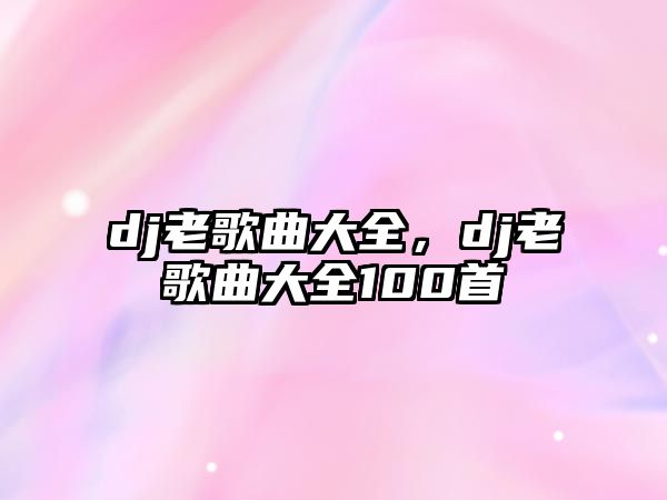 dj老歌曲大全，dj老歌曲大全100首