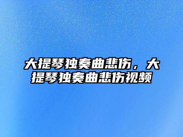 大提琴獨奏曲悲傷，大提琴獨奏曲悲傷視頻