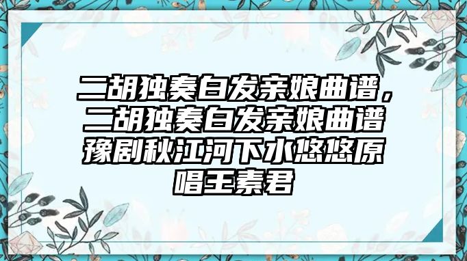 二胡獨奏白發親娘曲譜，二胡獨奏白發親娘曲譜豫劇秋江河下水悠悠原唱王素君