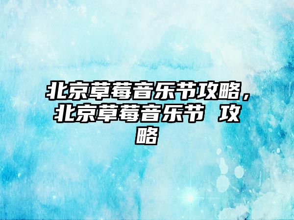 北京草莓音樂節攻略，北京草莓音樂節 攻略