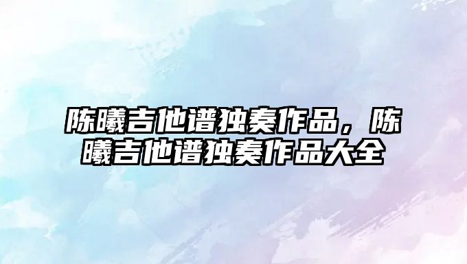 陳曦吉他譜獨奏作品，陳曦吉他譜獨奏作品大全