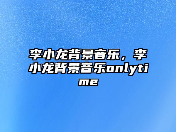 李小龍背景音樂，李小龍背景音樂onlytime