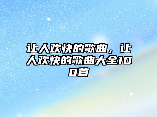 讓人歡快的歌曲，讓人歡快的歌曲大全100首