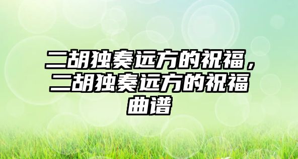 二胡獨(dú)奏遠(yuǎn)方的祝福，二胡獨(dú)奏遠(yuǎn)方的祝福曲譜