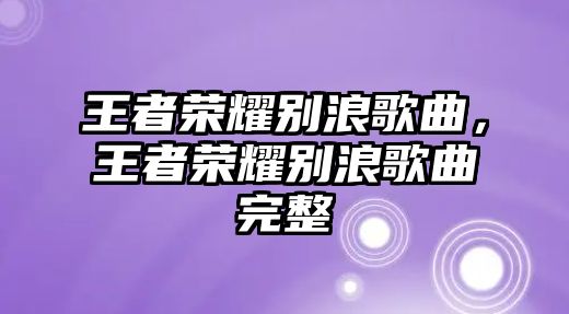 王者榮耀別浪歌曲，王者榮耀別浪歌曲完整