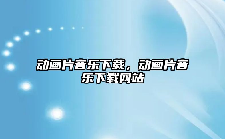 動畫片音樂下載，動畫片音樂下載網站