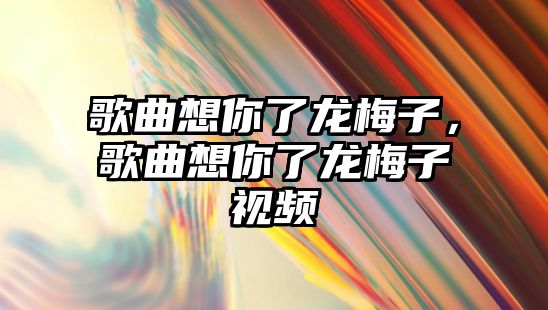 歌曲想你了龍梅子，歌曲想你了龍梅子視頻