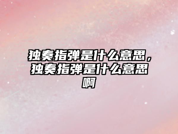 獨奏指彈是什么意思，獨奏指彈是什么意思啊