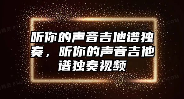 聽你的聲音吉他譜獨奏，聽你的聲音吉他譜獨奏視頻