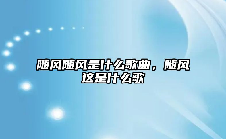 隨風隨風是什么歌曲，隨風這是什么歌