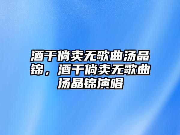 酒干倘賣無歌曲湯晶錦，酒干倘賣無歌曲湯晶錦演唱