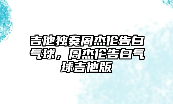 吉他獨奏周杰倫告白氣球，周杰倫告白氣球吉他版