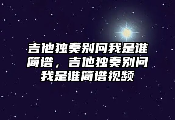 吉他獨奏別問我是誰簡譜，吉他獨奏別問我是誰簡譜視頻