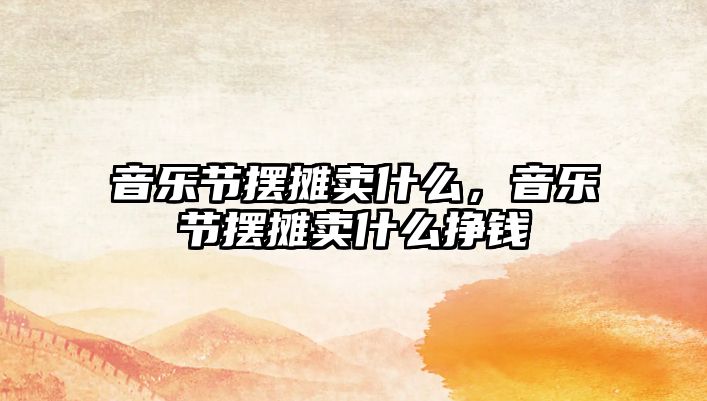 音樂節擺攤賣什么，音樂節擺攤賣什么掙錢