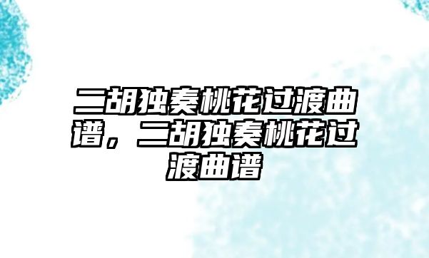 二胡獨奏桃花過渡曲譜，二胡獨奏桃花過渡曲譜