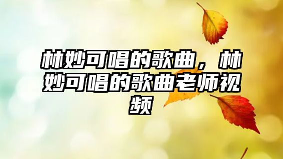 林妙可唱的歌曲，林妙可唱的歌曲老師視頻